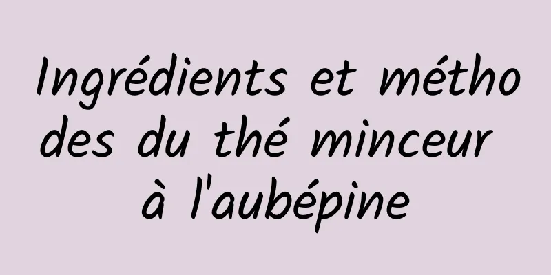 Ingrédients et méthodes du thé minceur à l'aubépine