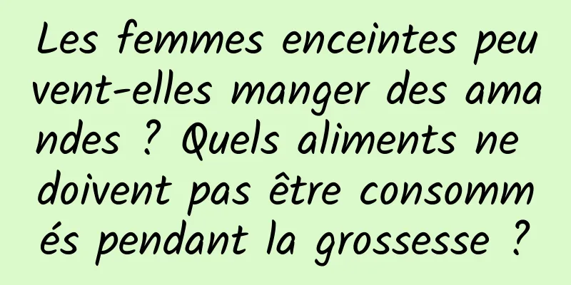 Les femmes enceintes peuvent-elles manger des amandes ? Quels aliments ne doivent pas être consommés pendant la grossesse ?