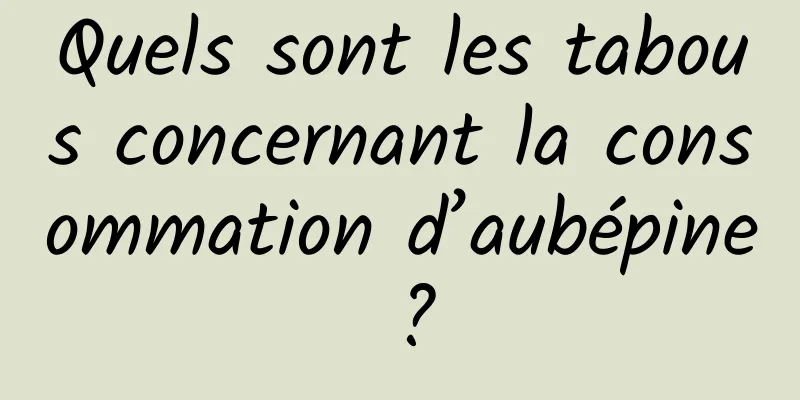 Quels sont les tabous concernant la consommation d’aubépine ?