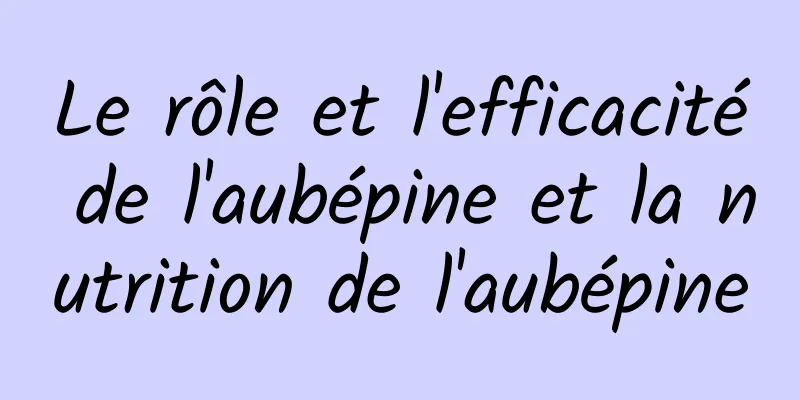 Le rôle et l'efficacité de l'aubépine et la nutrition de l'aubépine