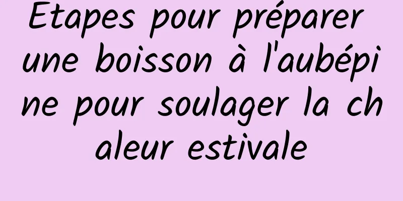 Étapes pour préparer une boisson à l'aubépine pour soulager la chaleur estivale