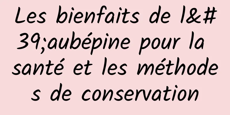 Les bienfaits de l'aubépine pour la santé et les méthodes de conservation