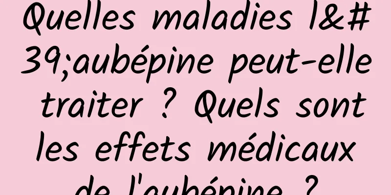 Quelles maladies l'aubépine peut-elle traiter ? Quels sont les effets médicaux de l'aubépine ?