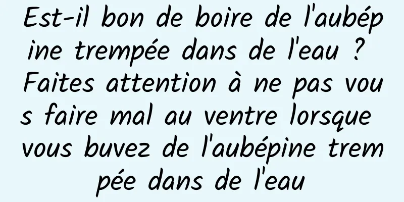 Est-il bon de boire de l'aubépine trempée dans de l'eau ? Faites attention à ne pas vous faire mal au ventre lorsque vous buvez de l'aubépine trempée dans de l'eau