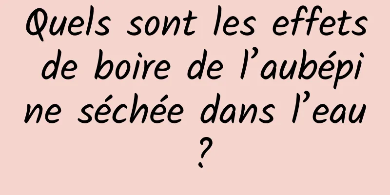 Quels sont les effets de boire de l’aubépine séchée dans l’eau ?