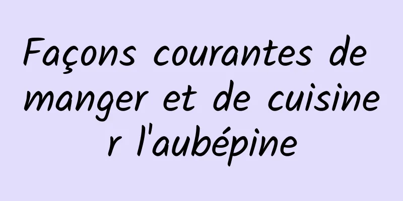 Façons courantes de manger et de cuisiner l'aubépine