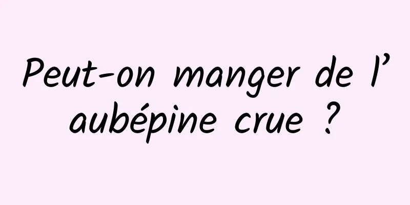 Peut-on manger de l’aubépine crue ?