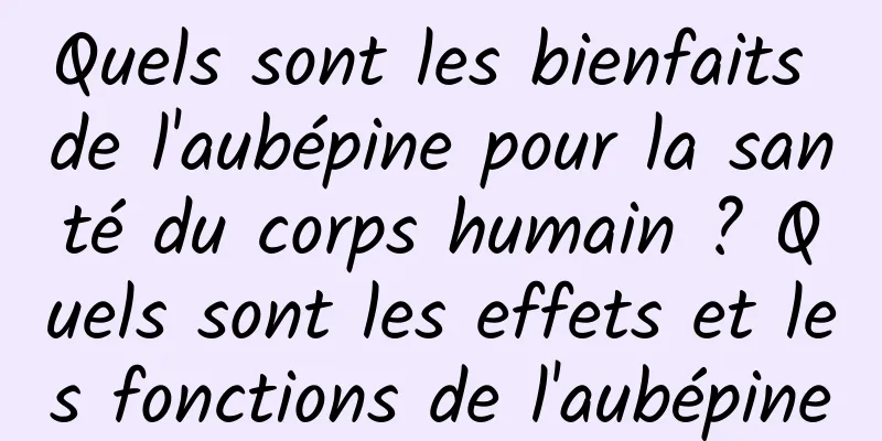 Quels sont les bienfaits de l'aubépine pour la santé du corps humain ? Quels sont les effets et les fonctions de l'aubépine