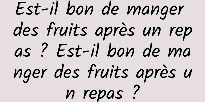 Est-il bon de manger des fruits après un repas ? Est-il bon de manger des fruits après un repas ?