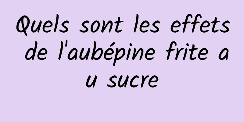 Quels sont les effets de l'aubépine frite au sucre