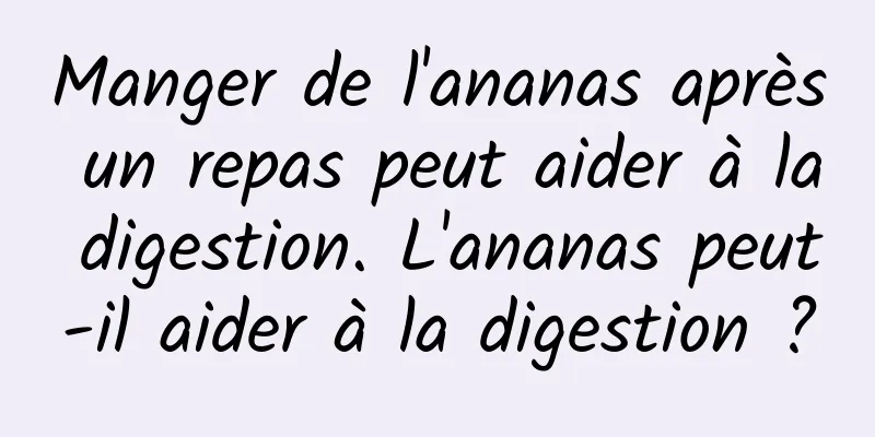 Manger de l'ananas après un repas peut aider à la digestion. L'ananas peut-il aider à la digestion ?