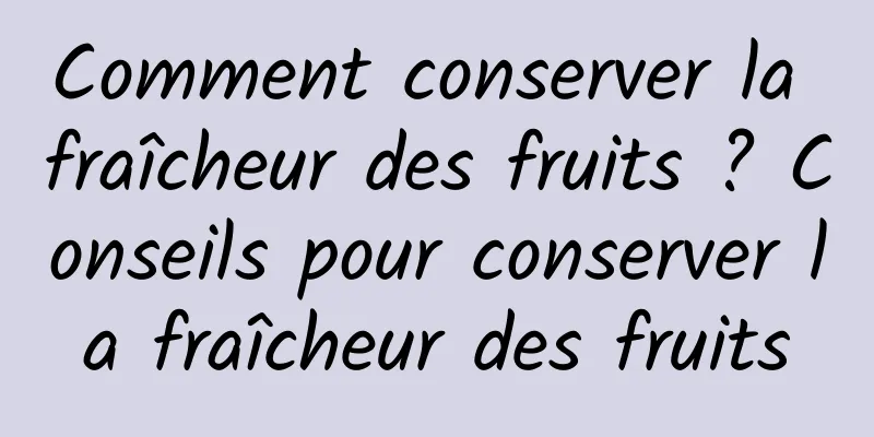 Comment conserver la fraîcheur des fruits ? Conseils pour conserver la fraîcheur des fruits