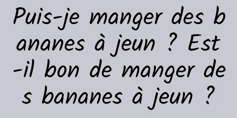 Puis-je manger des bananes à jeun ? Est-il bon de manger des bananes à jeun ?