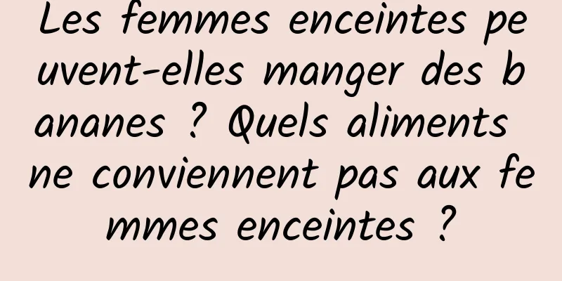 Les femmes enceintes peuvent-elles manger des bananes ? Quels aliments ne conviennent pas aux femmes enceintes ?