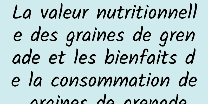 La valeur nutritionnelle des graines de grenade et les bienfaits de la consommation de graines de grenade