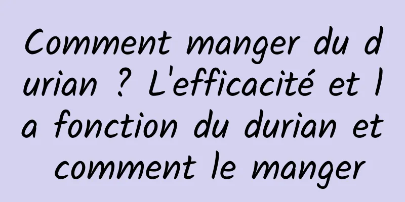 Comment manger du durian ? L'efficacité et la fonction du durian et comment le manger