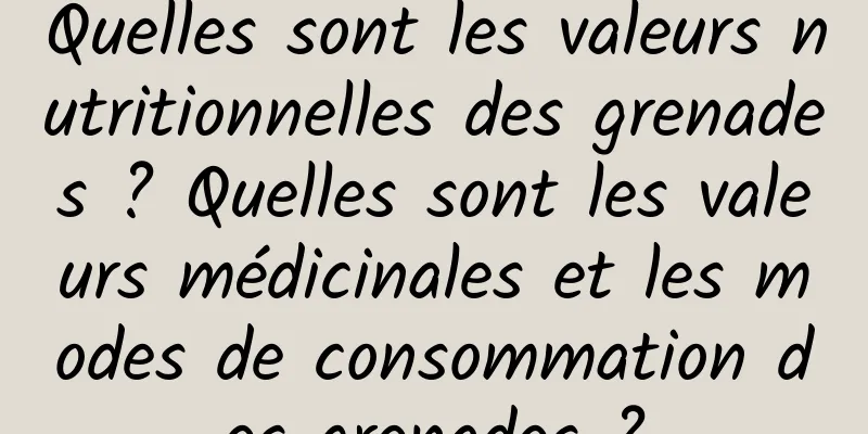 Quelles sont les valeurs nutritionnelles des grenades ? Quelles sont les valeurs médicinales et les modes de consommation des grenades ?