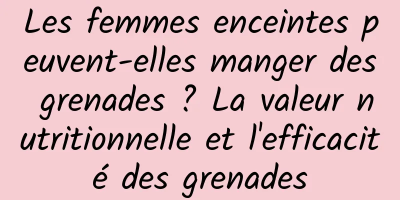 Les femmes enceintes peuvent-elles manger des grenades ? La valeur nutritionnelle et l'efficacité des grenades