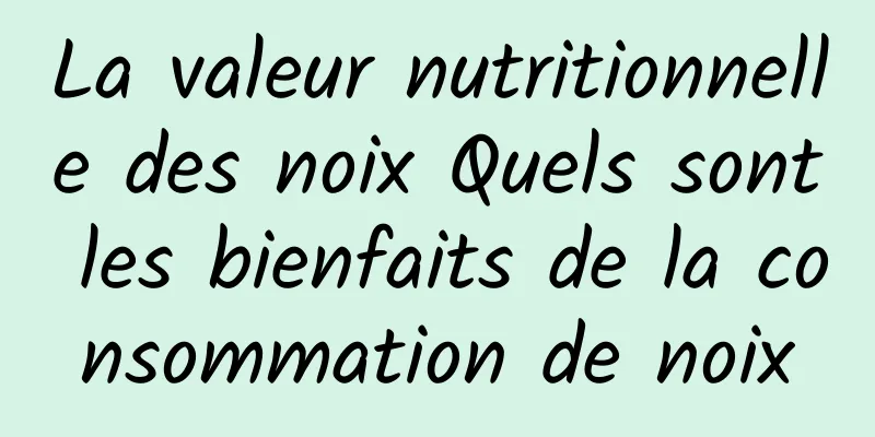 La valeur nutritionnelle des noix Quels sont les bienfaits de la consommation de noix