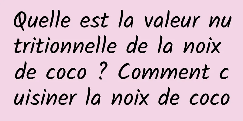 Quelle est la valeur nutritionnelle de la noix de coco ? Comment cuisiner la noix de coco