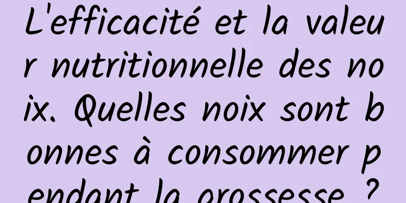 L'efficacité et la valeur nutritionnelle des noix. Quelles noix sont bonnes à consommer pendant la grossesse ?