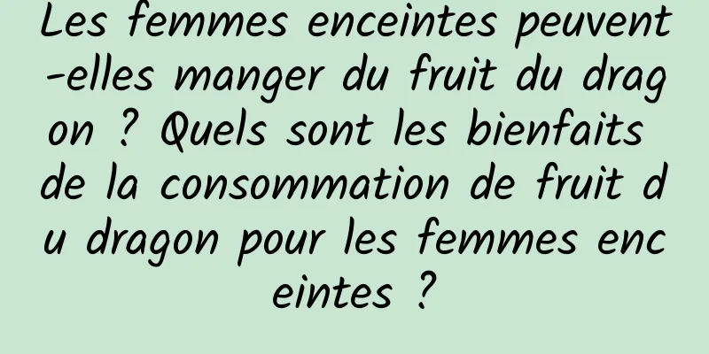 Les femmes enceintes peuvent-elles manger du fruit du dragon ? Quels sont les bienfaits de la consommation de fruit du dragon pour les femmes enceintes ?