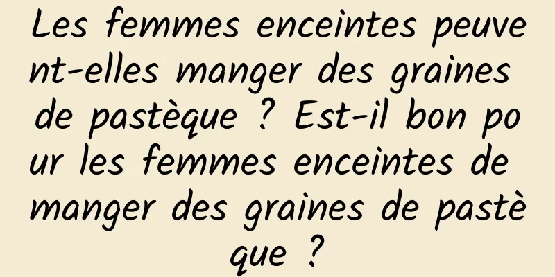 Les femmes enceintes peuvent-elles manger des graines de pastèque ? Est-il bon pour les femmes enceintes de manger des graines de pastèque ?