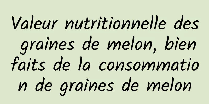 Valeur nutritionnelle des graines de melon, bienfaits de la consommation de graines de melon