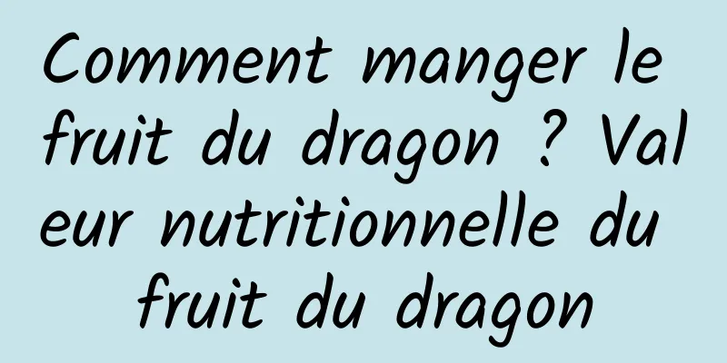 Comment manger le fruit du dragon ? Valeur nutritionnelle du fruit du dragon