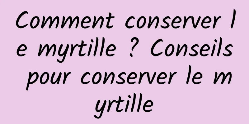 Comment conserver le myrtille ? Conseils pour conserver le myrtille