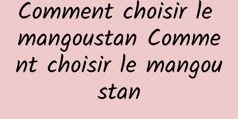 Comment choisir le mangoustan Comment choisir le mangoustan