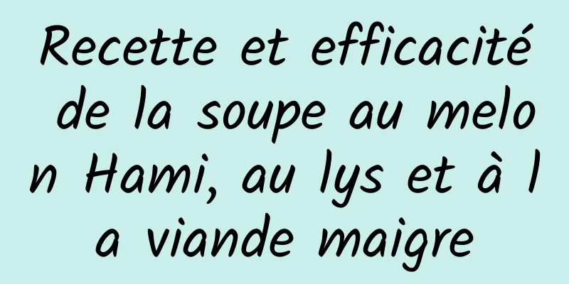 Recette et efficacité de la soupe au melon Hami, au lys et à la viande maigre