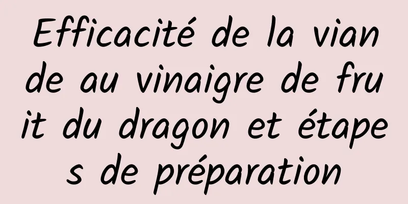 Efficacité de la viande au vinaigre de fruit du dragon et étapes de préparation