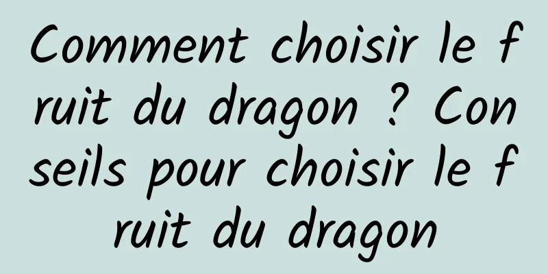 Comment choisir le fruit du dragon ? Conseils pour choisir le fruit du dragon