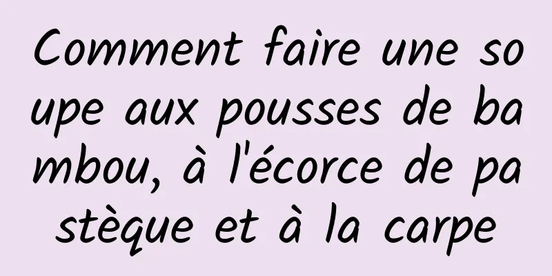 Comment faire une soupe aux pousses de bambou, à l'écorce de pastèque et à la carpe