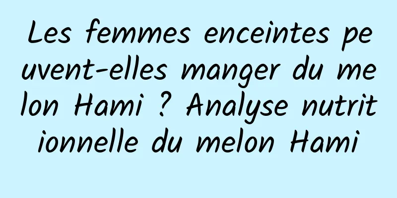 Les femmes enceintes peuvent-elles manger du melon Hami ? Analyse nutritionnelle du melon Hami