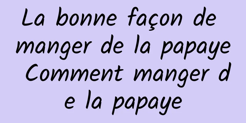 La bonne façon de manger de la papaye Comment manger de la papaye