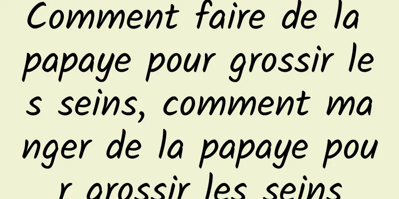 Comment faire de la papaye pour grossir les seins, comment manger de la papaye pour grossir les seins