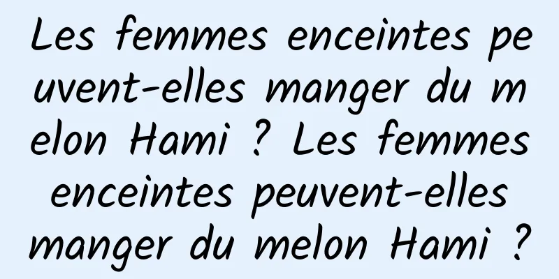 Les femmes enceintes peuvent-elles manger du melon Hami ? Les femmes enceintes peuvent-elles manger du melon Hami ?