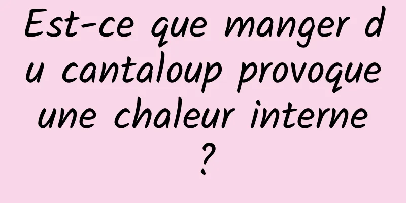 Est-ce que manger du cantaloup provoque une chaleur interne ?