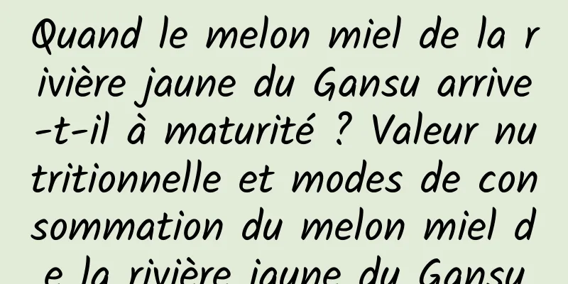 Quand le melon miel de la rivière jaune du Gansu arrive-t-il à maturité ? Valeur nutritionnelle et modes de consommation du melon miel de la rivière jaune du Gansu