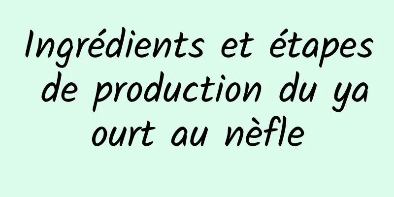 Ingrédients et étapes de production du yaourt au nèfle