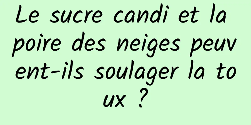 Le sucre candi et la poire des neiges peuvent-ils soulager la toux ?