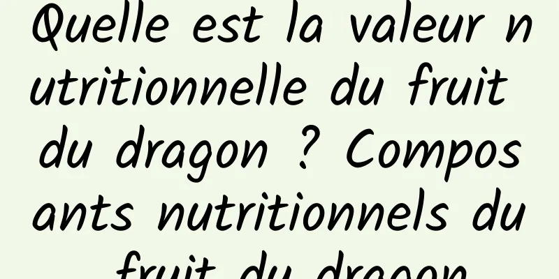 Quelle est la valeur nutritionnelle du fruit du dragon ? Composants nutritionnels du fruit du dragon