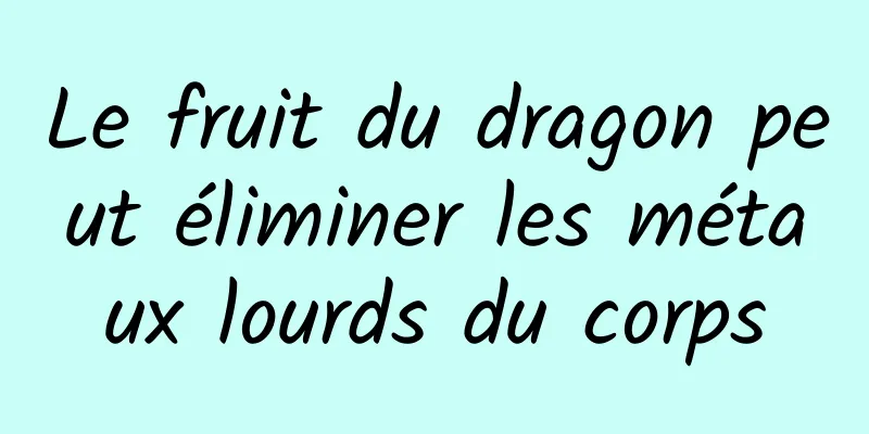 Le fruit du dragon peut éliminer les métaux lourds du corps