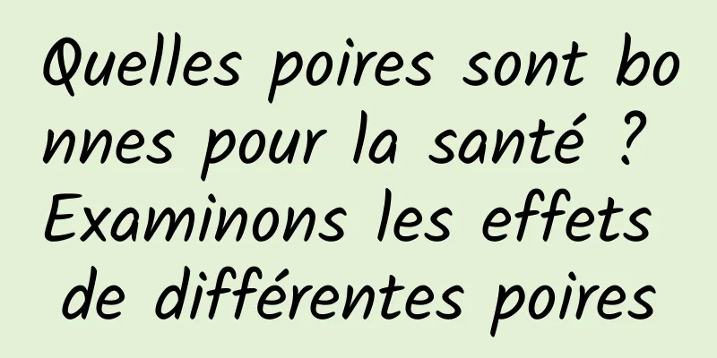 Quelles poires sont bonnes pour la santé ? Examinons les effets de différentes poires