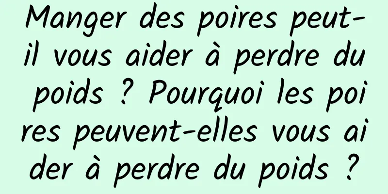 Manger des poires peut-il vous aider à perdre du poids ? Pourquoi les poires peuvent-elles vous aider à perdre du poids ?