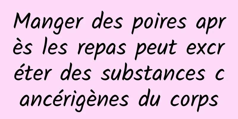 Manger des poires après les repas peut excréter des substances cancérigènes du corps