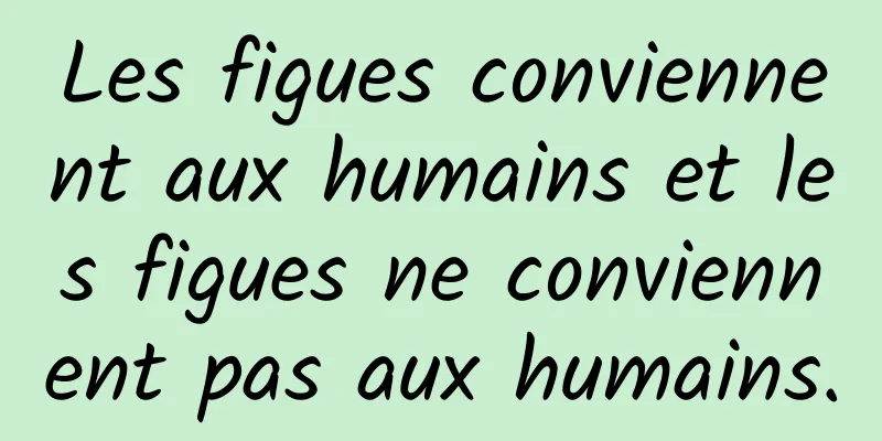 Les figues conviennent aux humains et les figues ne conviennent pas aux humains.