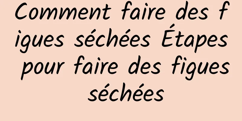 Comment faire des figues séchées Étapes pour faire des figues séchées